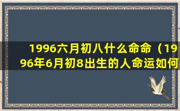 1996六月初八什么命命（1996年6月初8出生的人命运如何）