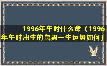 1996年午时什么命（1996年午时出生的鼠男一生运势如何）