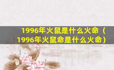 1996年火鼠是什么火命（1996年火鼠命是什么火命）