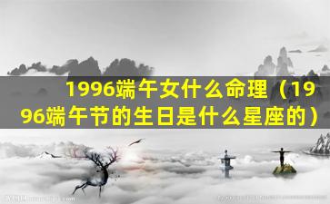 1996端午女什么命理（1996端午节的生日是什么星座的）