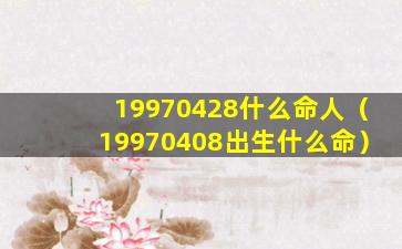 19970428什么命人（19970408出生什么命）