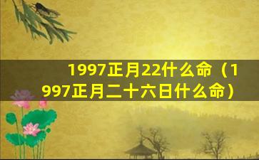 1997正月22什么命（1997正月二十六日什么命）