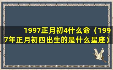 1997正月初4什么命（1997年正月初四出生的是什么星座）