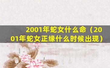 2001年蛇女什么命（2001年蛇女正缘什么时候出现）