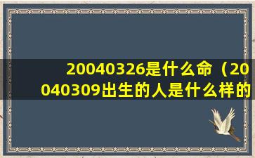 20040326是什么命（20040309出生的人是什么样的人）