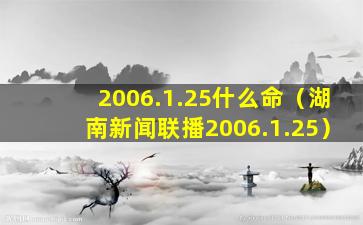 2006.1.25什么命（湖南新闻联播2006.1.25）