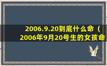 2006.9.20到底什么命（2006年9月20号生的女孩命运好吗）