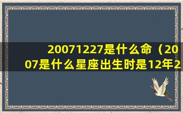 20071227是什么命（2007是什么星座出生时是12年23日）