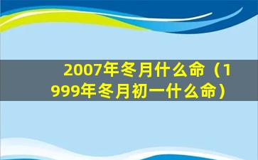 2007年冬月什么命（1999年冬月初一什么命）