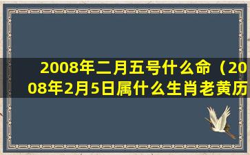 2008年二月五号什么命（2008年2月5日属什么生肖老黄历）