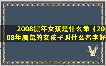 2008鼠年女孩是什么命（2008年属鼠的女孩子叫什么名字好）