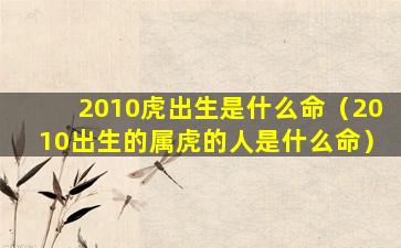 2010虎出生是什么命（2010出生的属虎的人是什么命）