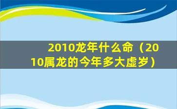 2010龙年什么命（2010属龙的今年多大虚岁）