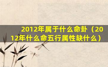 2012年属于什么命卦（2012年什么命五行属性缺什么）