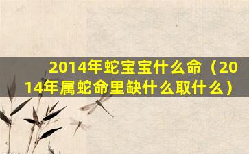 2014年蛇宝宝什么命（2014年属蛇命里缺什么取什么）