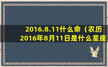 2016.8.11什么命（农历2016年8月11日是什么星座）