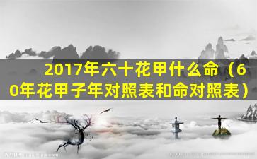 2017年六十花甲什么命（60年花甲子年对照表和命对照表）