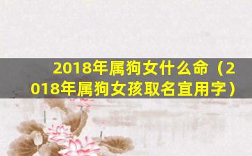 2018年属狗女什么命（2018年属狗女孩取名宜用字）