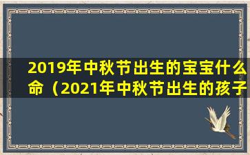 2019年中秋节出生的宝宝什么命（2021年中秋节出生的孩子五行缺什么）