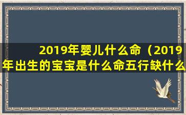 2019年婴儿什么命（2019年出生的宝宝是什么命五行缺什么）