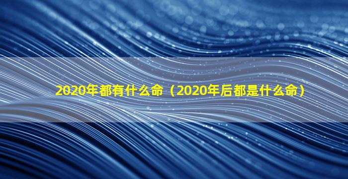 2020年都有什么命（2020年后都是什么命）