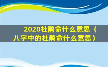 2020杜鹃命什么意思（八字中的杜鹃命什么意思）