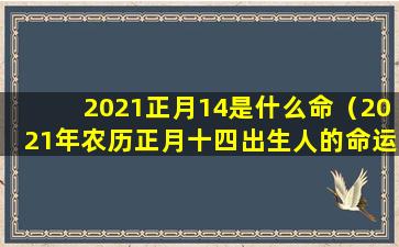 2021正月14是什么命（2021年农历正月十四出生人的命运好吗）