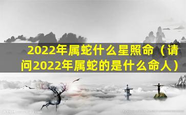 2022年属蛇什么星照命（请问2022年属蛇的是什么命人）