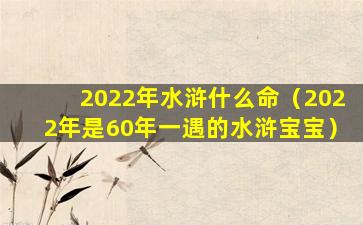 2022年水浒什么命（2022年是60年一遇的水浒宝宝）