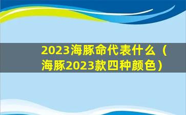 2023海豚命代表什么（海豚2023款四种颜色）