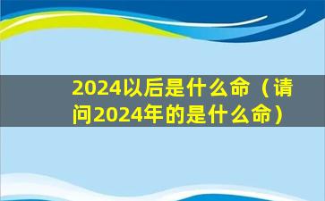 2024以后是什么命（请问2024年的是什么命）