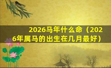 2026马年什么命（2026年属马的出生在几月最好）