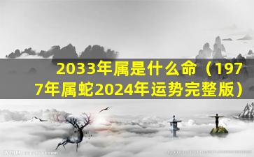 2033年属是什么命（1977年属蛇2024年运势完整版）