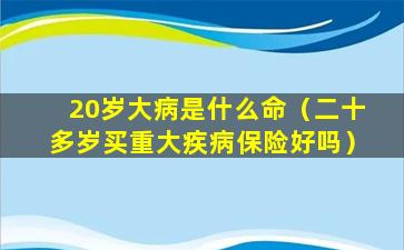 20岁大病是什么命（二十多岁买重大疾病保险好吗）