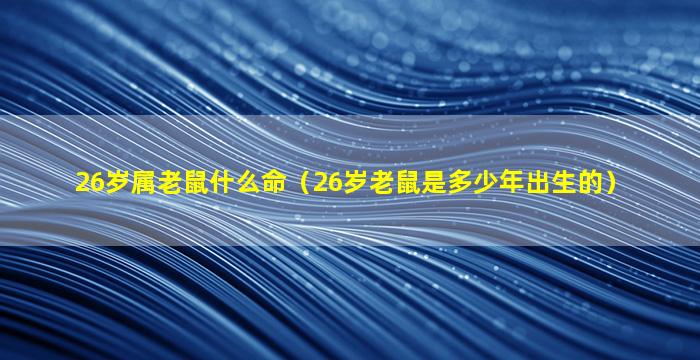 26岁属老鼠什么命（26岁老鼠是多少年出生的）