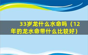 33岁龙什么水命吗（12年的龙水命带什么比较好）