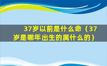 37岁以前是什么命（37岁是哪年出生的属什么的）