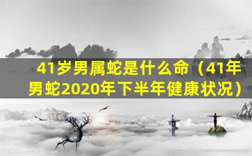 41岁男属蛇是什么命（41年男蛇2020年下半年健康状况）