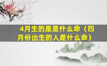 4月生的是是什么命（四月份出生的人是什么命）