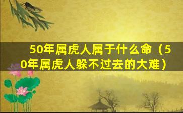 50年属虎人属于什么命（50年属虎人躲不过去的大难）