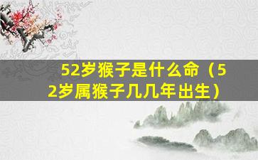 52岁猴子是什么命（52岁属猴子几几年出生）