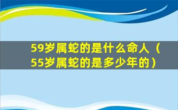 59岁属蛇的是什么命人（55岁属蛇的是多少年的）