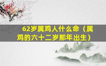 62岁属鸡人什么命（属鸡的六十二岁那年出生）