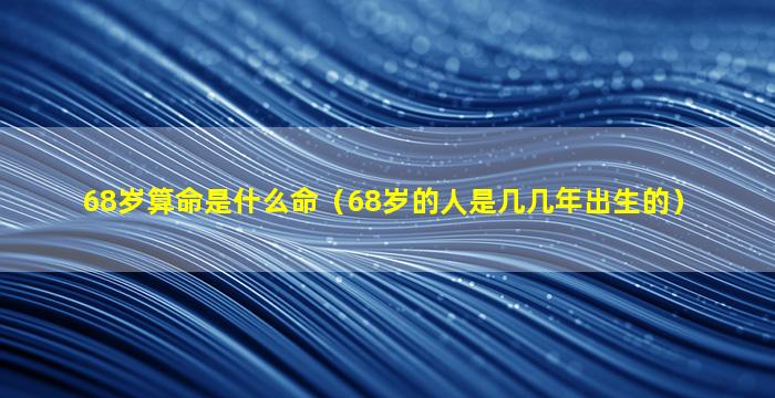 68岁算命是什么命（68岁的人是几几年出生的）