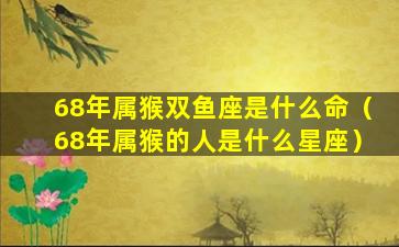 68年属猴双鱼座是什么命（68年属猴的人是什么星座）