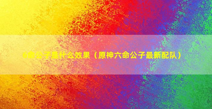 6命公子是什么效果（原神六命公子最新配队）