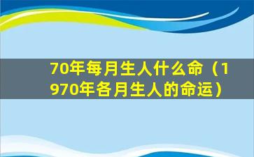 70年每月生人什么命（1970年各月生人的命运）