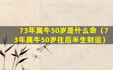 73年属牛50岁是什么命（73年属牛50岁往后半生财运）