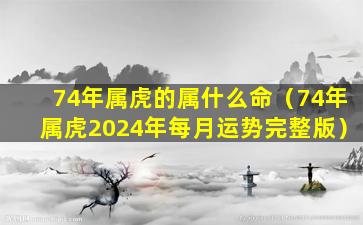 74年属虎的属什么命（74年属虎2024年每月运势完整版）