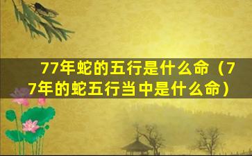 77年蛇的五行是什么命（77年的蛇五行当中是什么命）